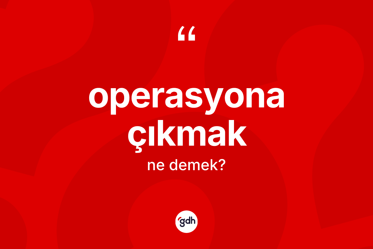Operasyona çıkmak ne demektir? Operasyona çıkmak ifadesinin TDK açıklaması nedir?