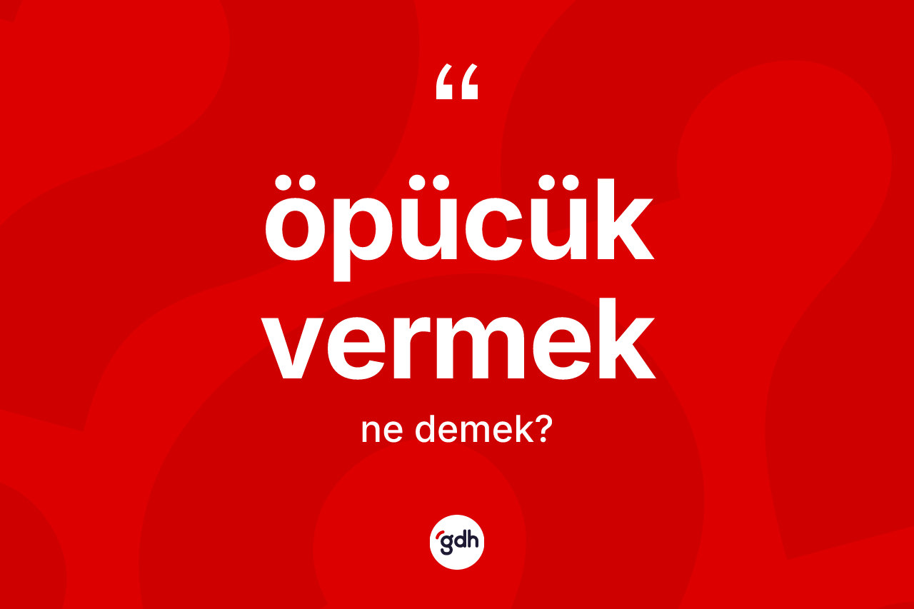 Öpücük vermek ne demektir? Öpücük vermek ifadesinin kaç farklı anlamı var?