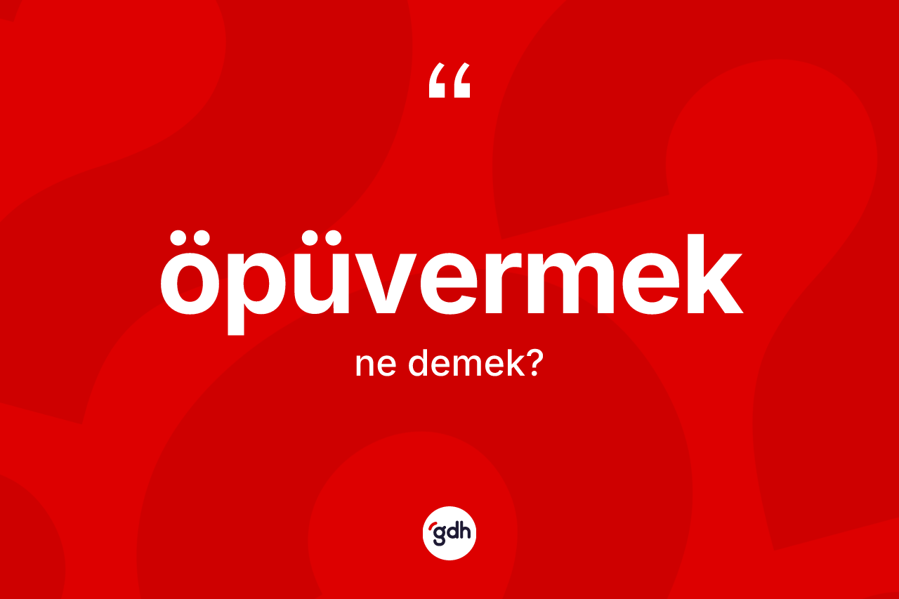 Öpüvermek kelimesinin anlamı nedir? Öpüvermeğin TDK'ya göre anlamı nedir?
