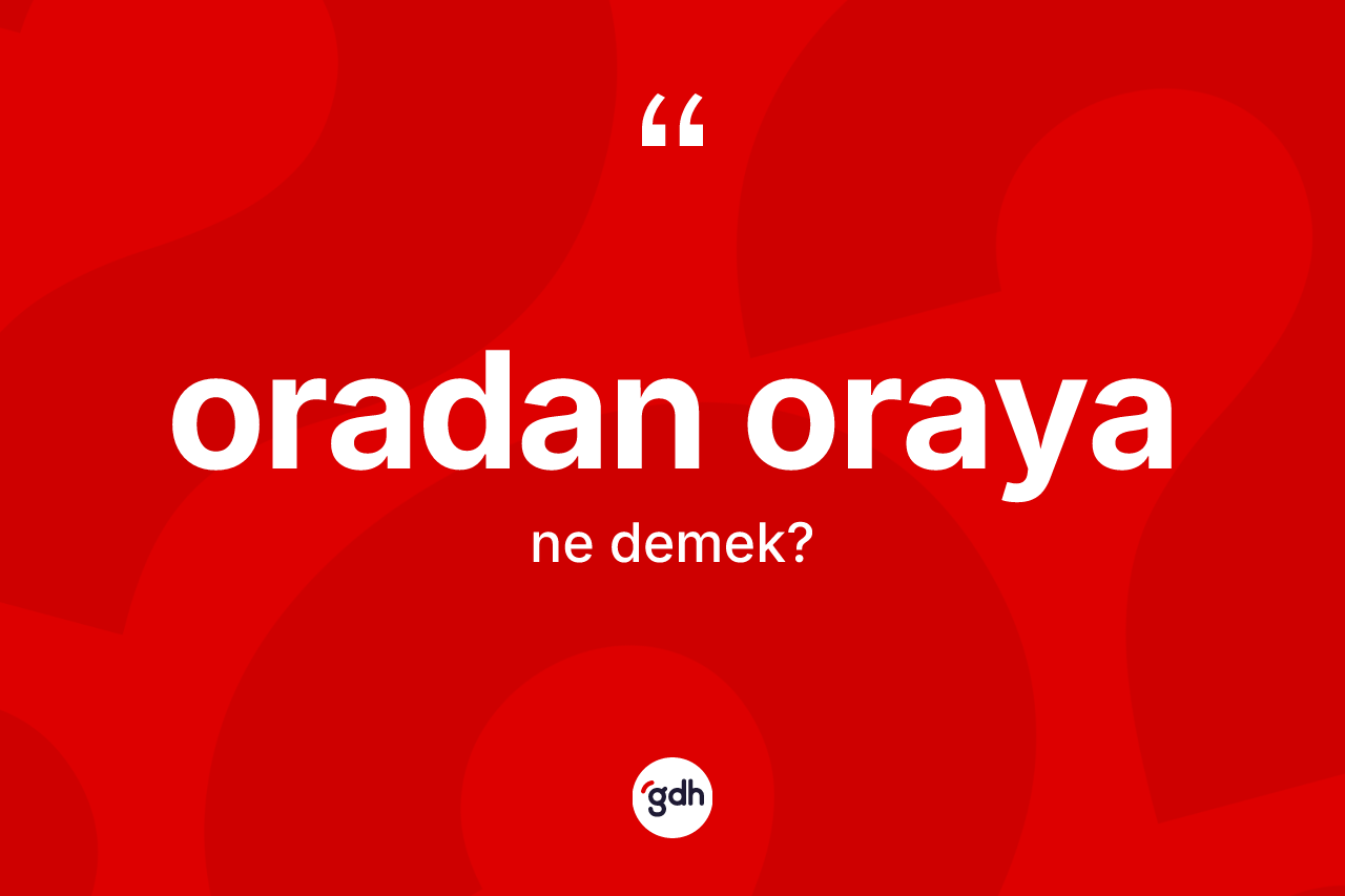 Oradan oraya kelimesinin sözlükteki tanımı nedir? Oradan oraya kelimesinin özellikleri nelerdir?
