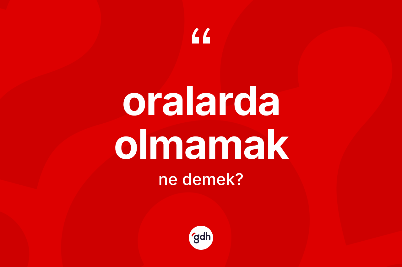 Oralarda olmamak ifadesi ne demektir? Oralarda olmamak ifadesi hangi durumlarda kullanılır?