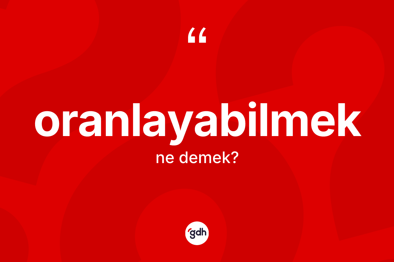 Oranlayabilmek kelimesinin tanımı nedir? Oranlayabilmeğin TDK'ya göre anlamı nedir?