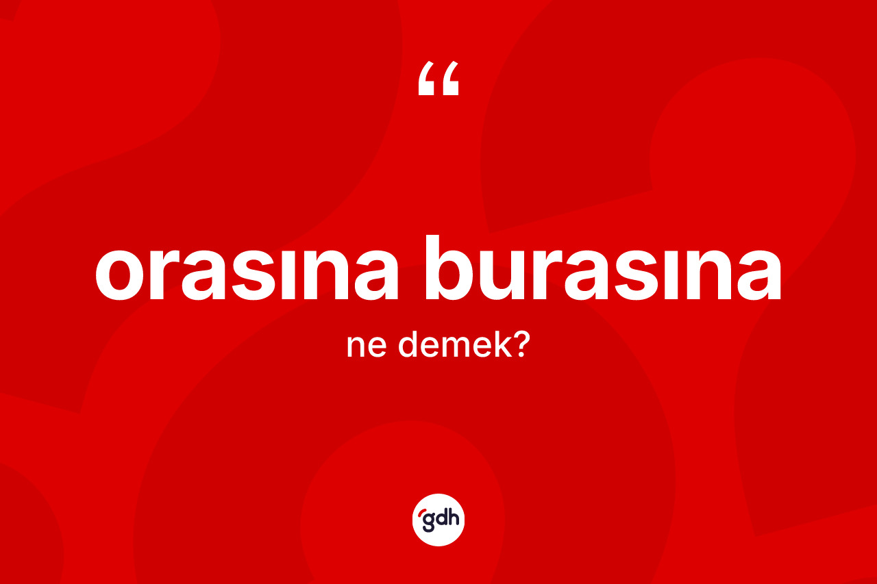Orasına burasına nedir? Orasına burasına ifadesinin TDK anlamı nedir?