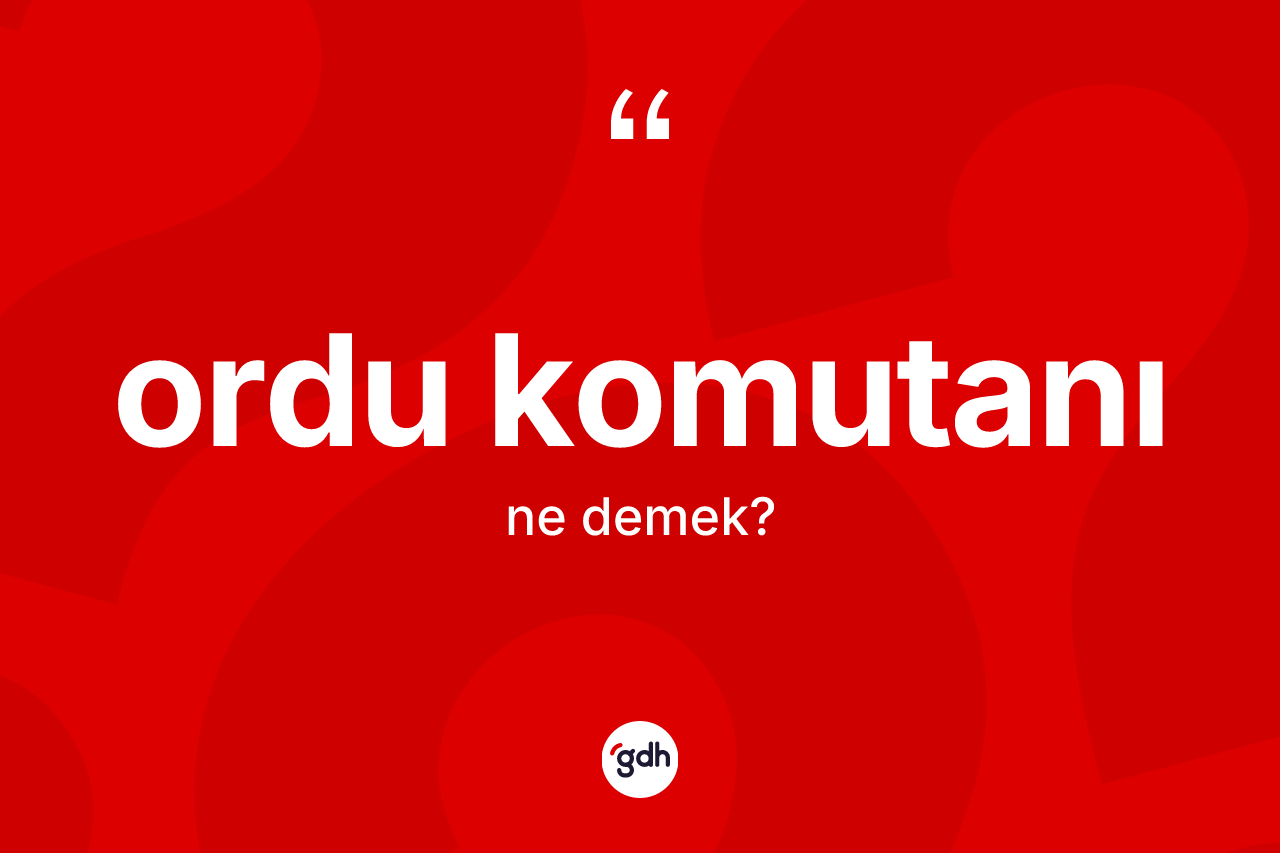 Ordu komutanı nedir? Ordu komutanı kelimesinin kaç farklı anlamı var?