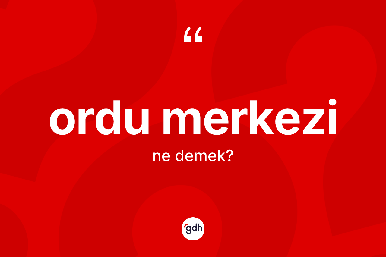 Ordu merkezi kelimesi ne demek? Ordu merkezi kelimesinin özellikleri nelerdir?