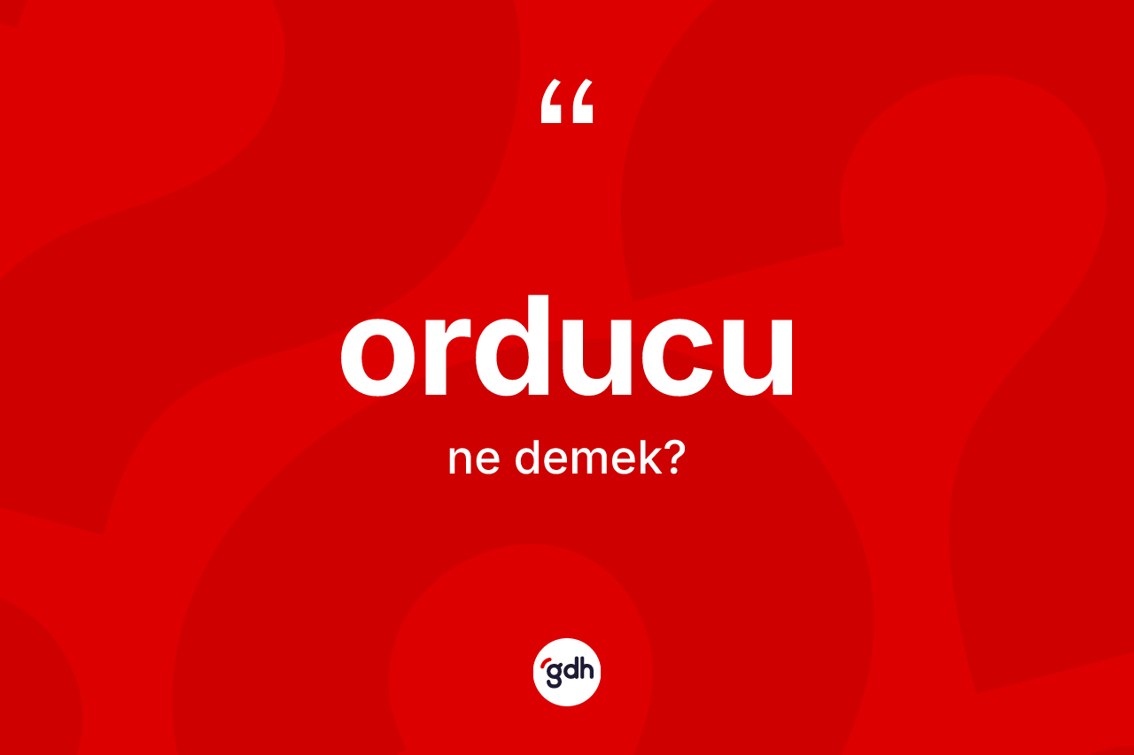 Orducu kelimesi nedir? Orducunun TDK'ya göre anlamı nedir?