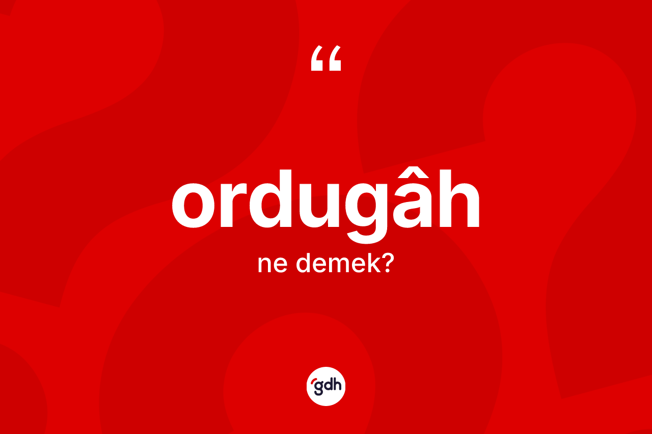 Ordugâh ne anlama gelir? Ordugâh kelimesinin kaç farklı anlamı var?