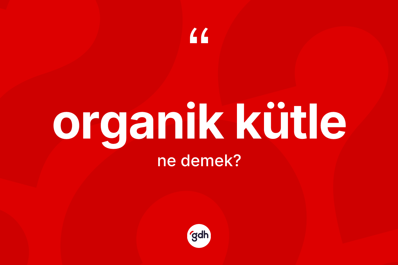 Organik kütle ne anlama gelir? Organik kütle kelimesinin özellikleri nelerdir?