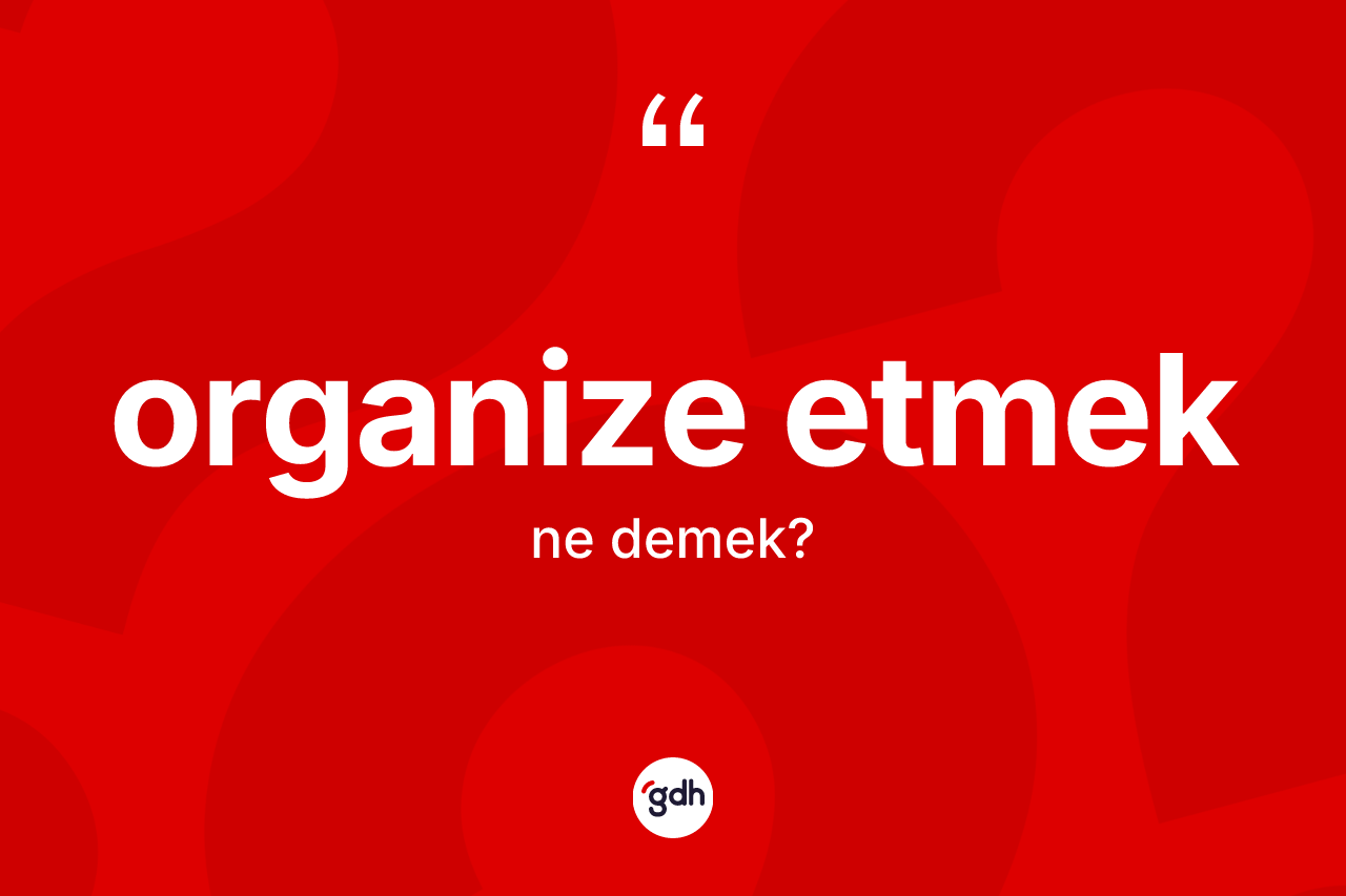 Organize etmek ifadesinin tanımı nedir? Organize etmek sözü hangi durumlarda kullanılır?