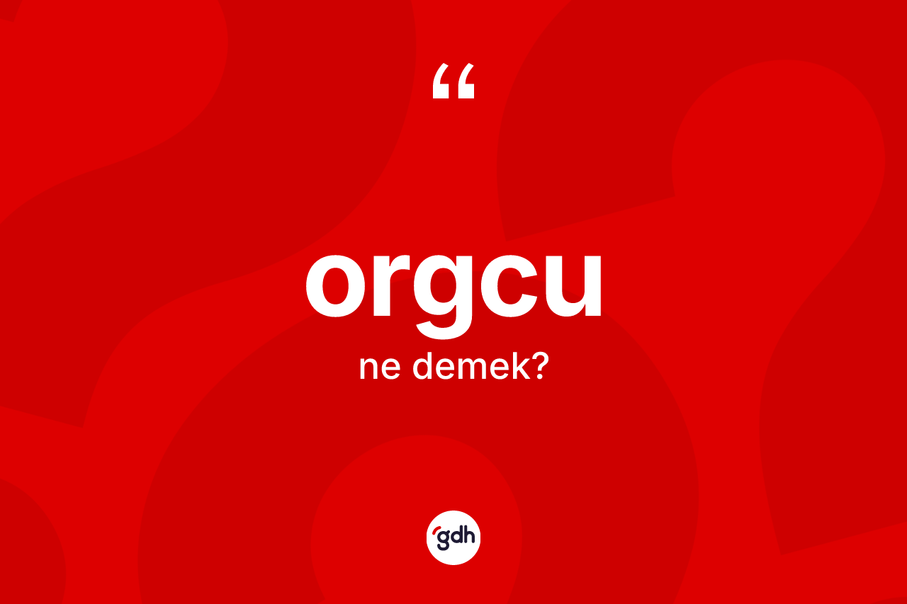 Orgcu kelimesinin anlamı nedir? Orgcunun kısaca tanımı nedir?