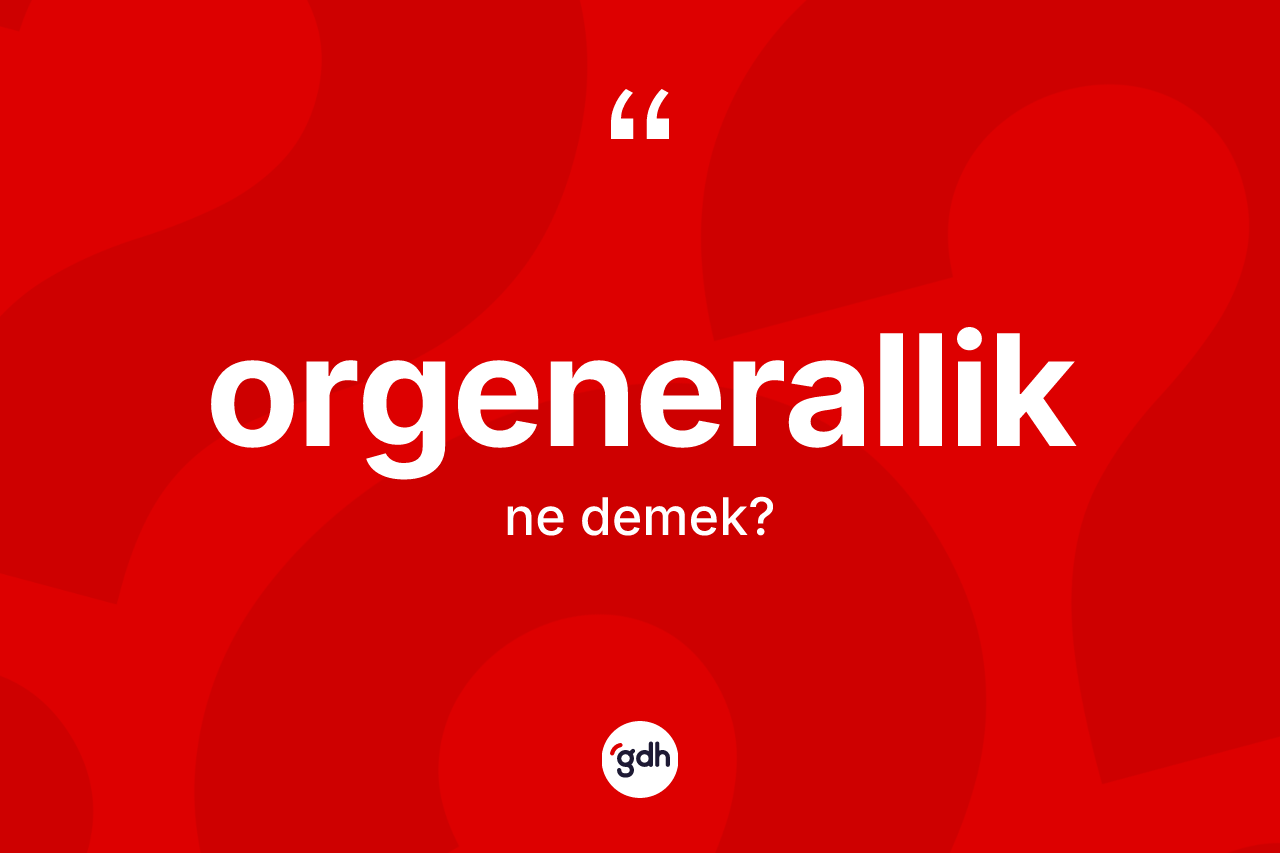 Orgenerallik nedir? Orgeneralliğin TDK'ya göre anlamı nedir?