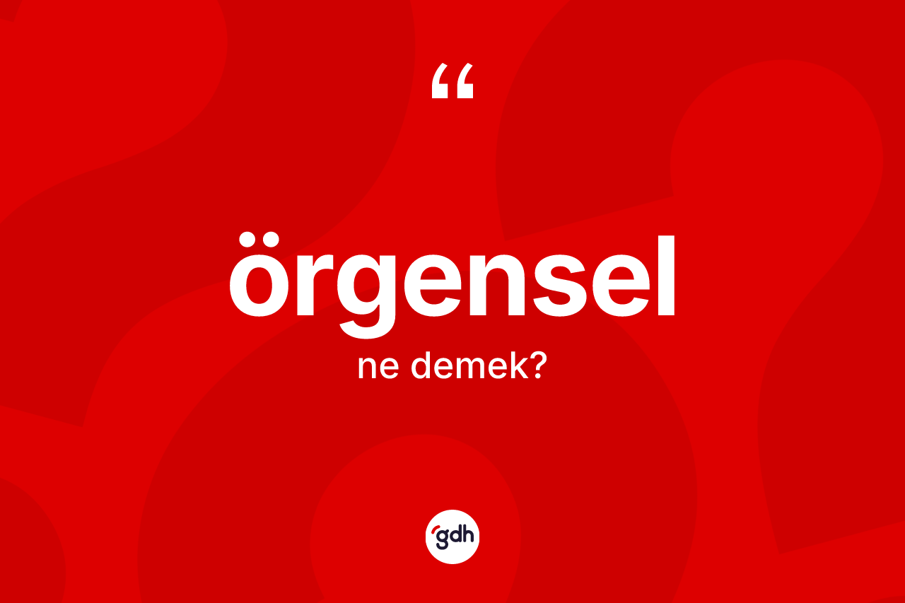 Örgensel kelimesi ne demek? Örgenselin sözlükteki anlamı nedir?