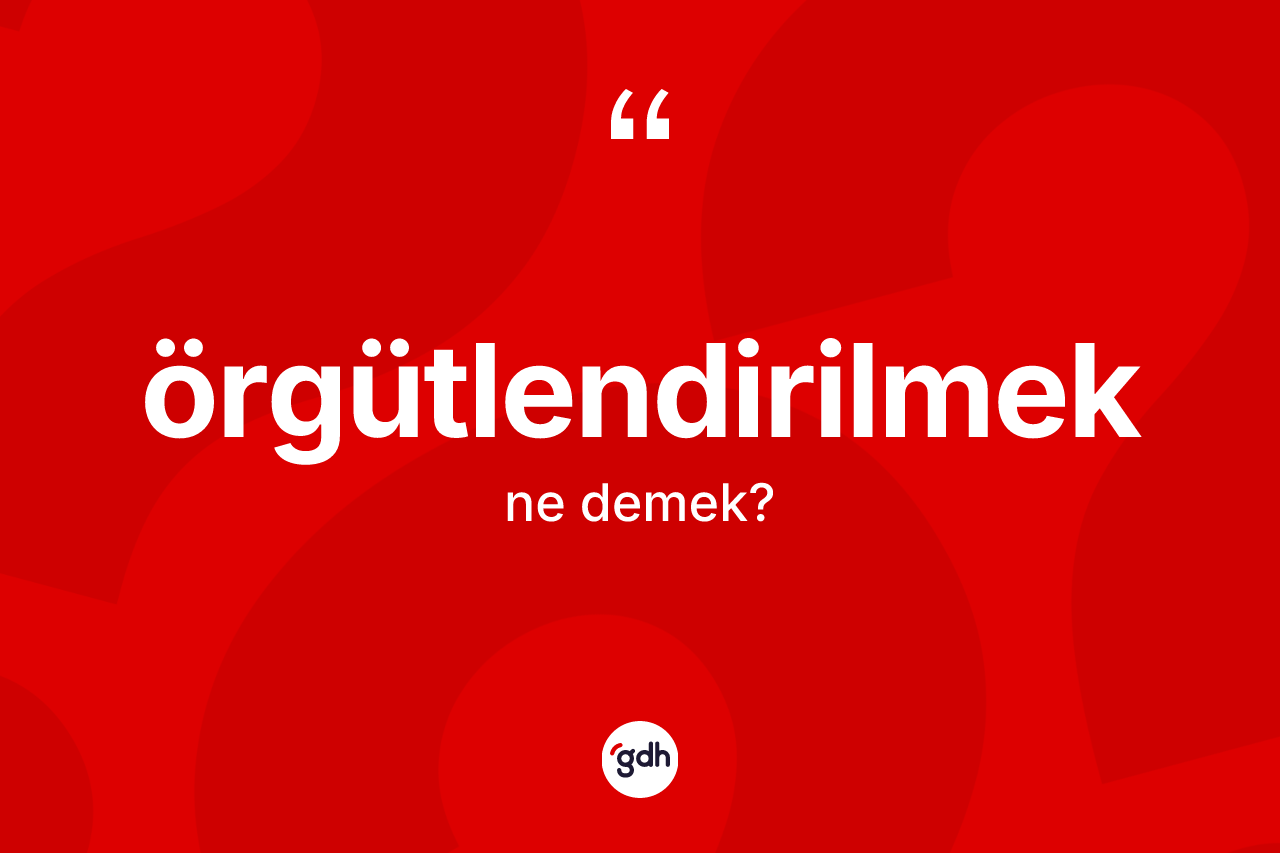 Örgütlendirilmek kelimesi ne anlama gelir? Örgütlendirilmeğin kısaca tanımı nedir?