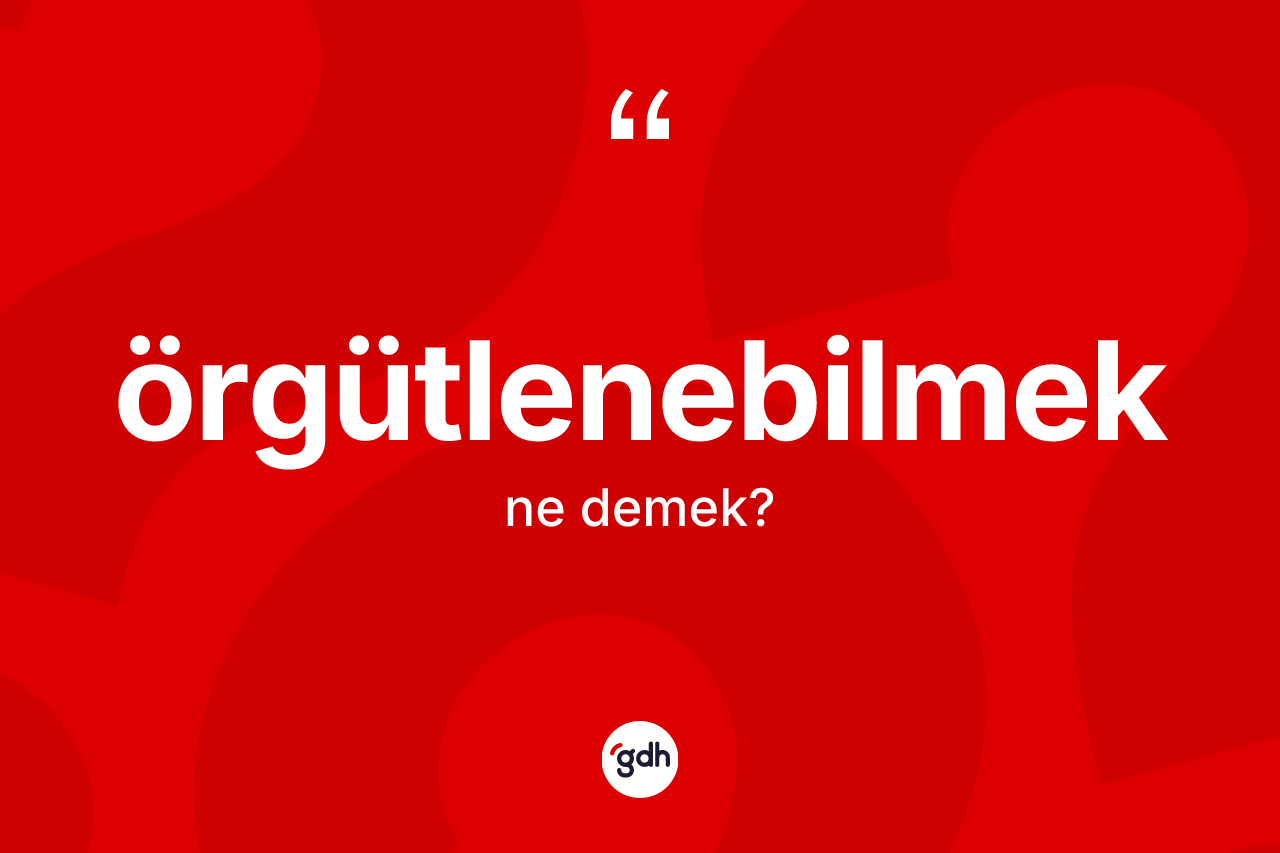 Örgütlenebilmek ne anlama gelir? Örgütlenebilmeğin sözlükteki anlamı nedir?