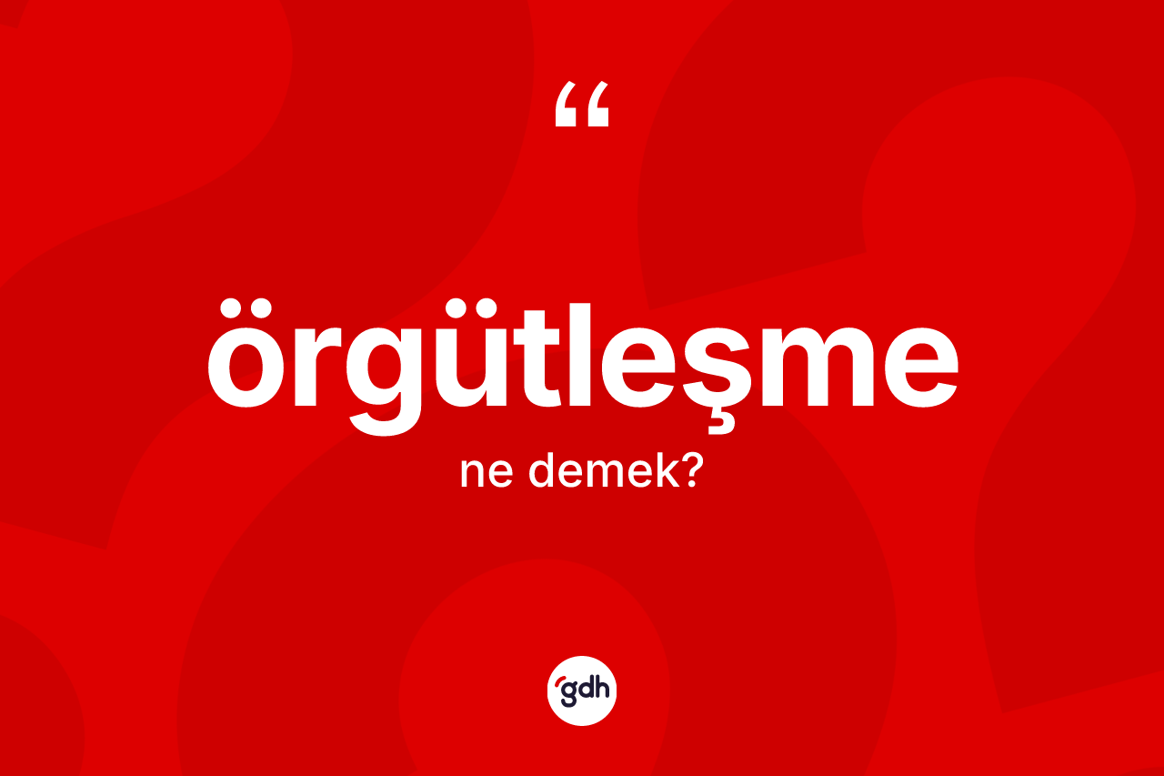 Örgütleşme ne anlama gelir? Örgütleşmenin TDK'ya göre anlamı nedir?