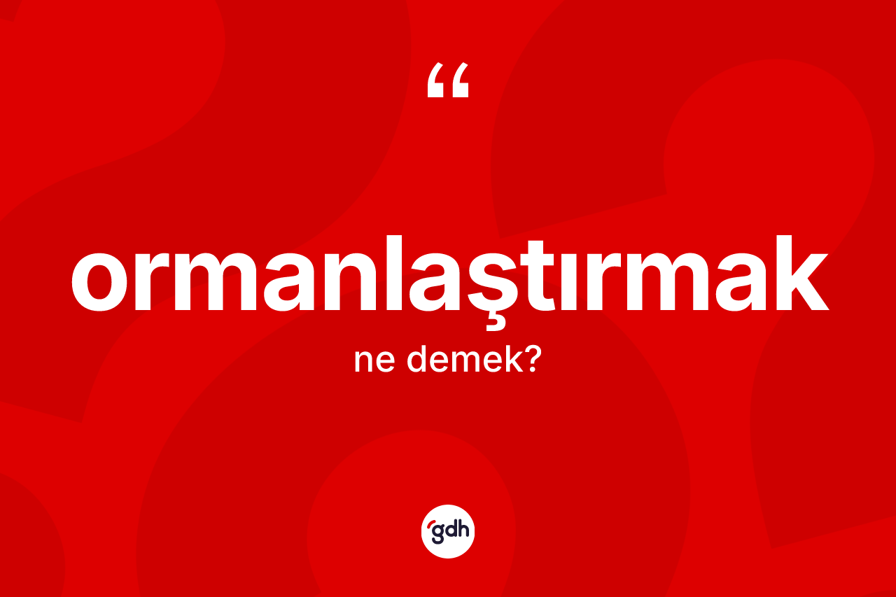 Ormanlaştırmak ne demek? Ormanlaştırmak kelimesinin kaç farklı anlamı var?