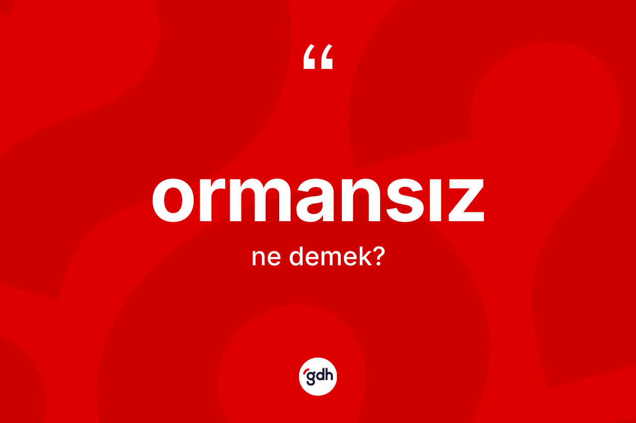 Ormansız kelimesi nedir? Ormansızın TDK'ya göre anlamı nedir?