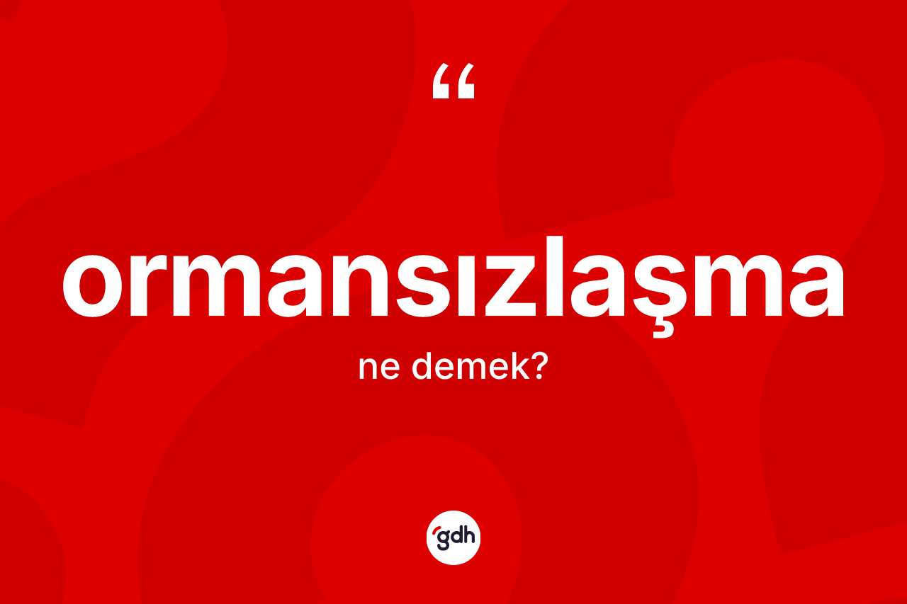 Ormansızlaşma kelimesi ne demek? Ormansızlaşma kelimesinin TDK anlamı nedir?