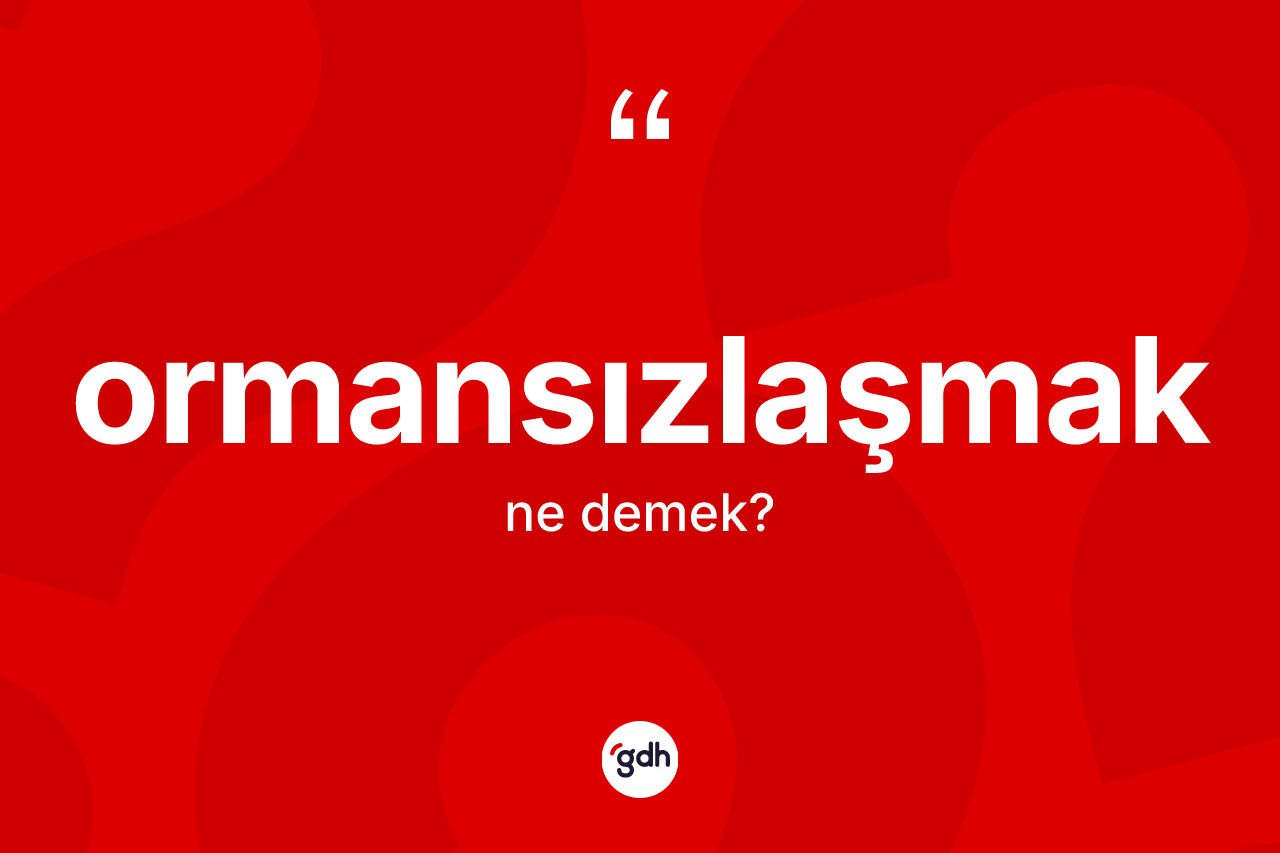 Ormansızlaşmak kelimesinin anlamı nedir? Ormansızlaşmağın kısaca tanımı nedir?