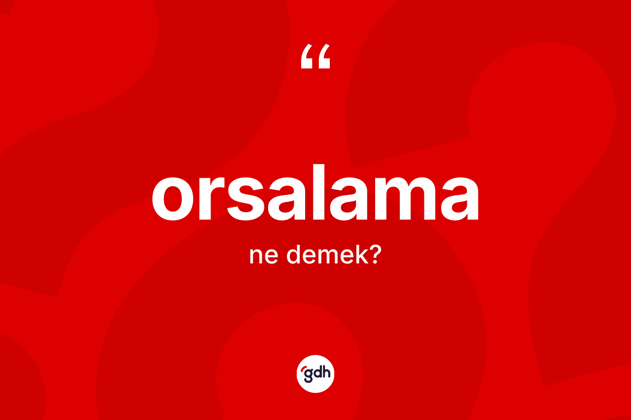 Orsalama kelimesinin anlamı nedir? Orsalamanın halk arasındaki kullanımı nasıldır?