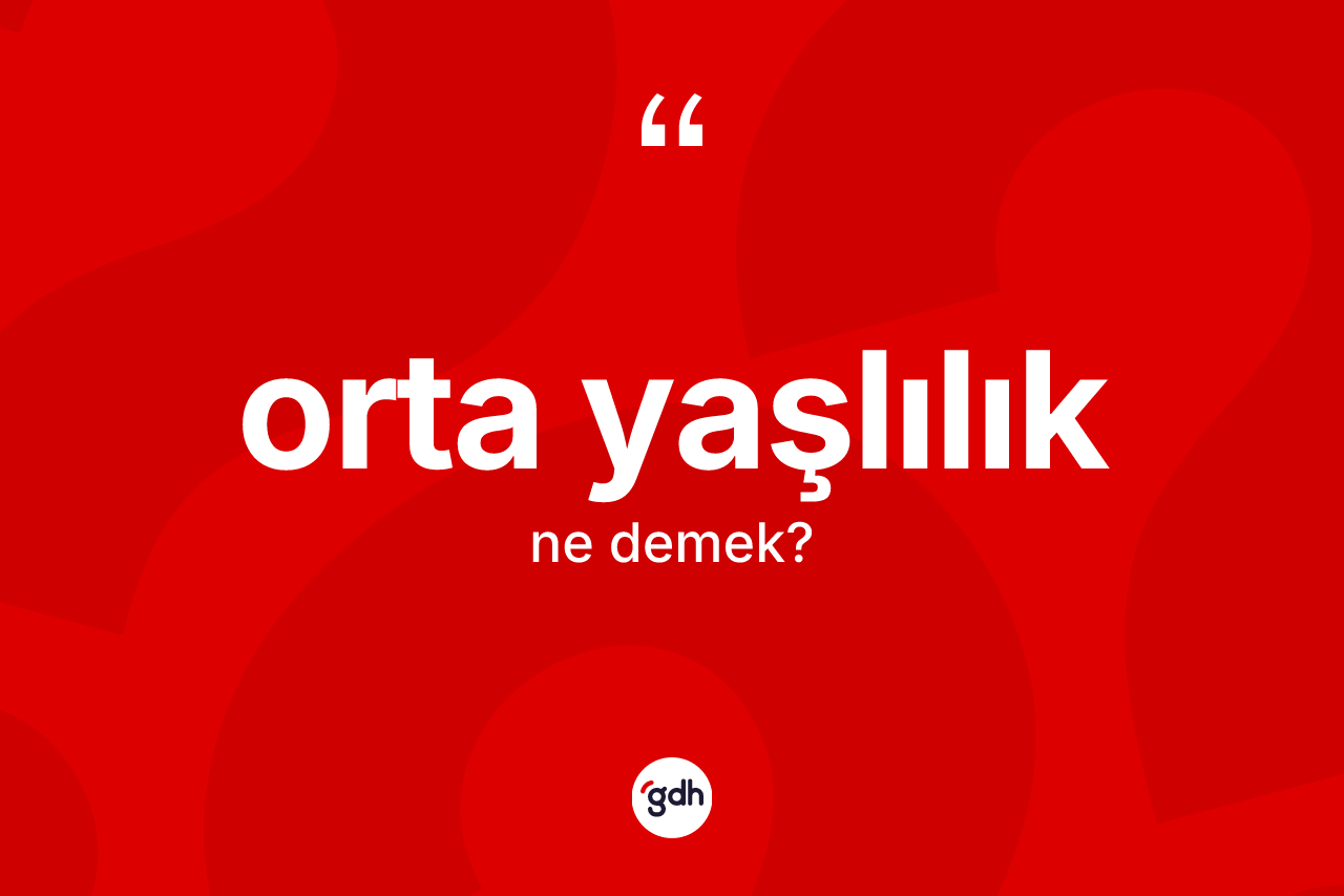 Orta yaşlılık kelimesinin sözlükteki tanımı nedir? Orta yaşlılığın TDK'ya göre anlamı nedir?