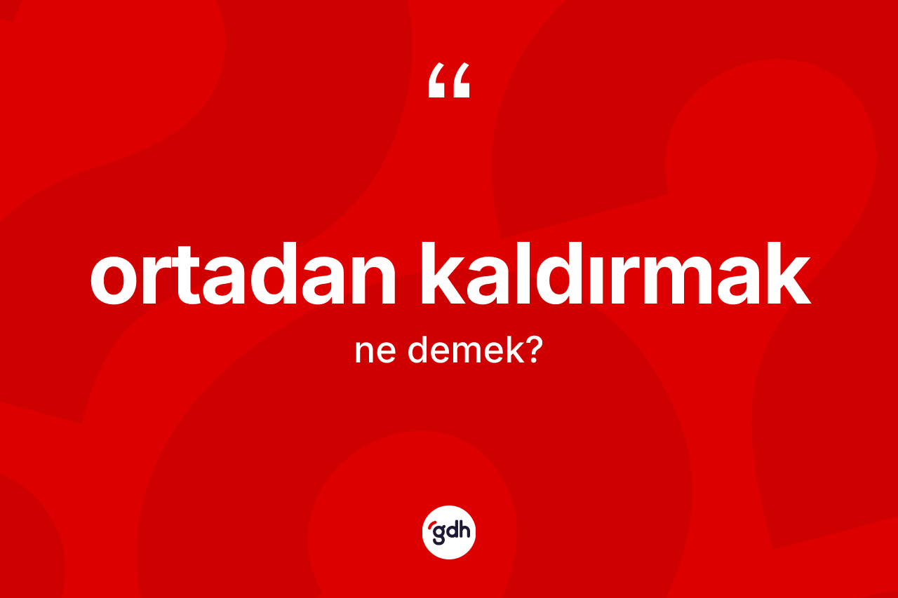 Ortadan kaldırmak ifadesi ne anlama gelir? Ortadan kaldırmak ifadesi nerede kullanılır?