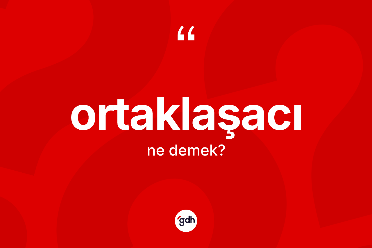 Ortaklaşacı kelimesinin anlamı nedir? Ortaklaşacının TDK'ya göre anlamı nedir?