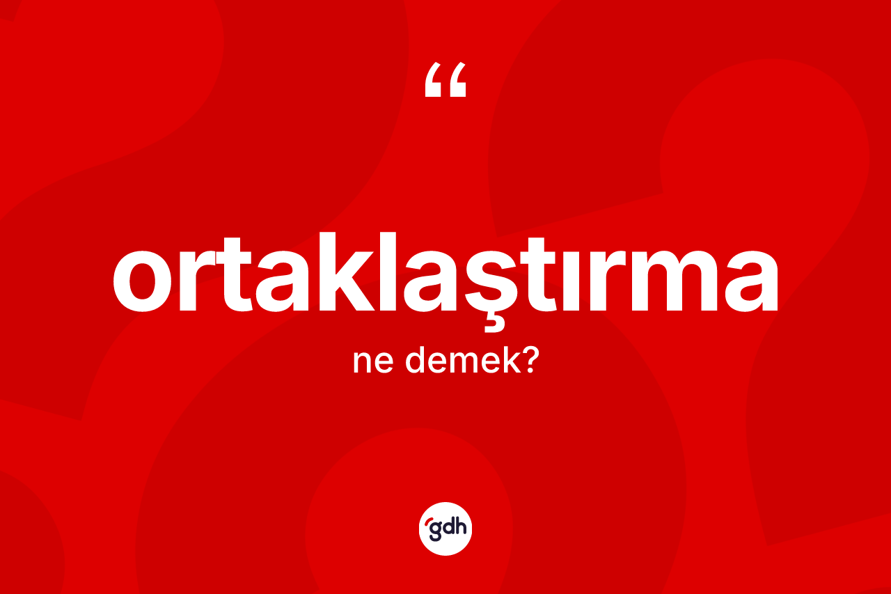 Ortaklaştırma ne demek? Ortaklaştırma kelimesinin kaç farklı anlamı var?