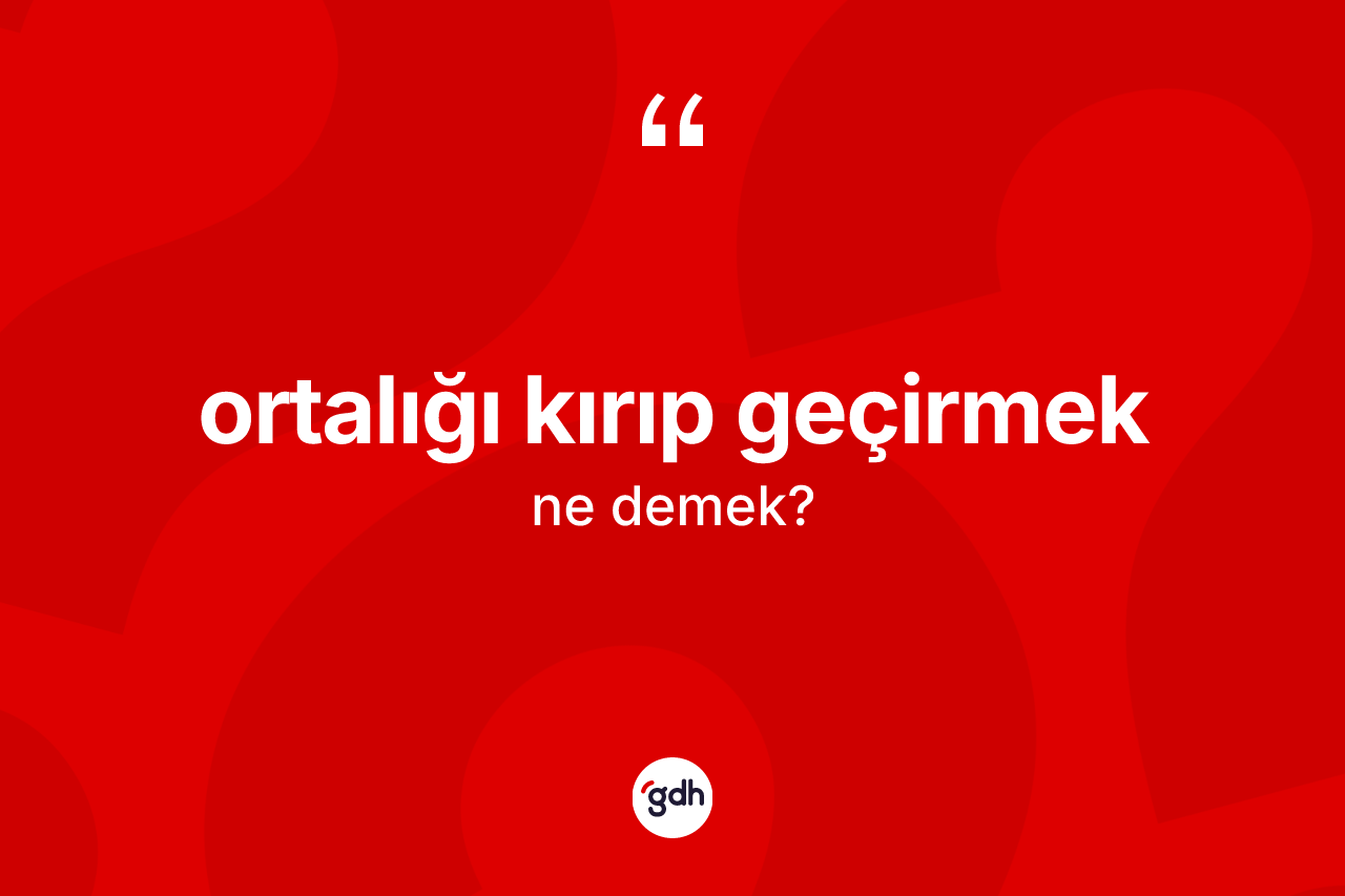 Ortalığı kırıp geçirmek ifadesi nedir? Ortalığı kırıp geçirmek ifadesi nerede kullanılır?