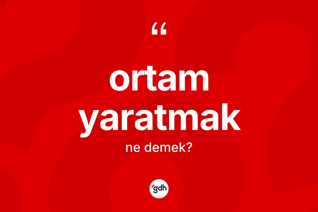 Ortam yaratmak sözü ne demek? Ortam yaratmak ifadesinin kaç farklı anlamı var?