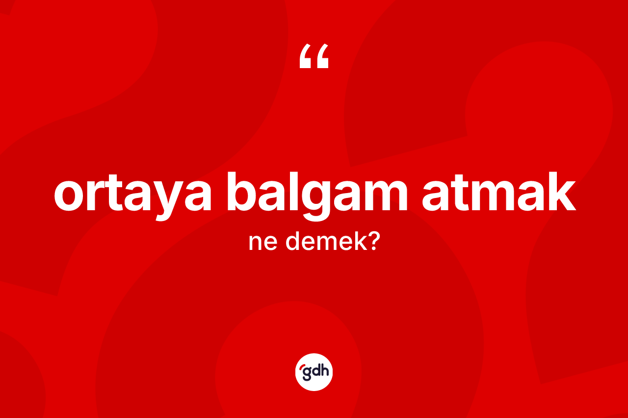Ortaya balgam atmak ne demek? Ortaya balgam atmak sözü hangi durumlarda kullanılır?