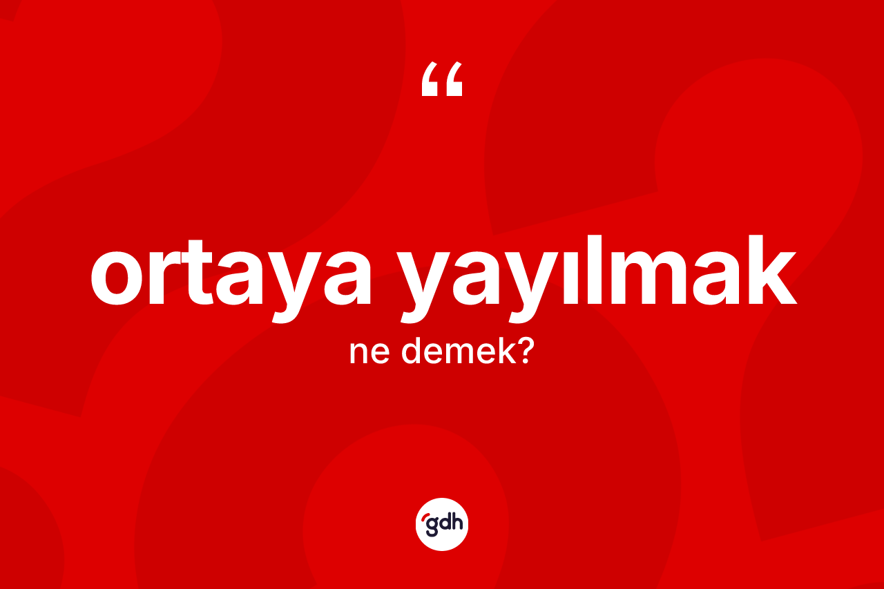 Ortaya yayılmak ifadesinin tanımı nedir? Ortaya yayılmak sözünün sözlük anlamı nedir?