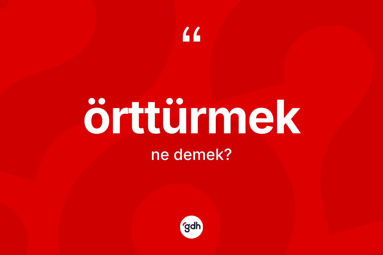 Örttürmek ne anlama gelir? Örttürmek kelimesinin özellikleri nelerdir?