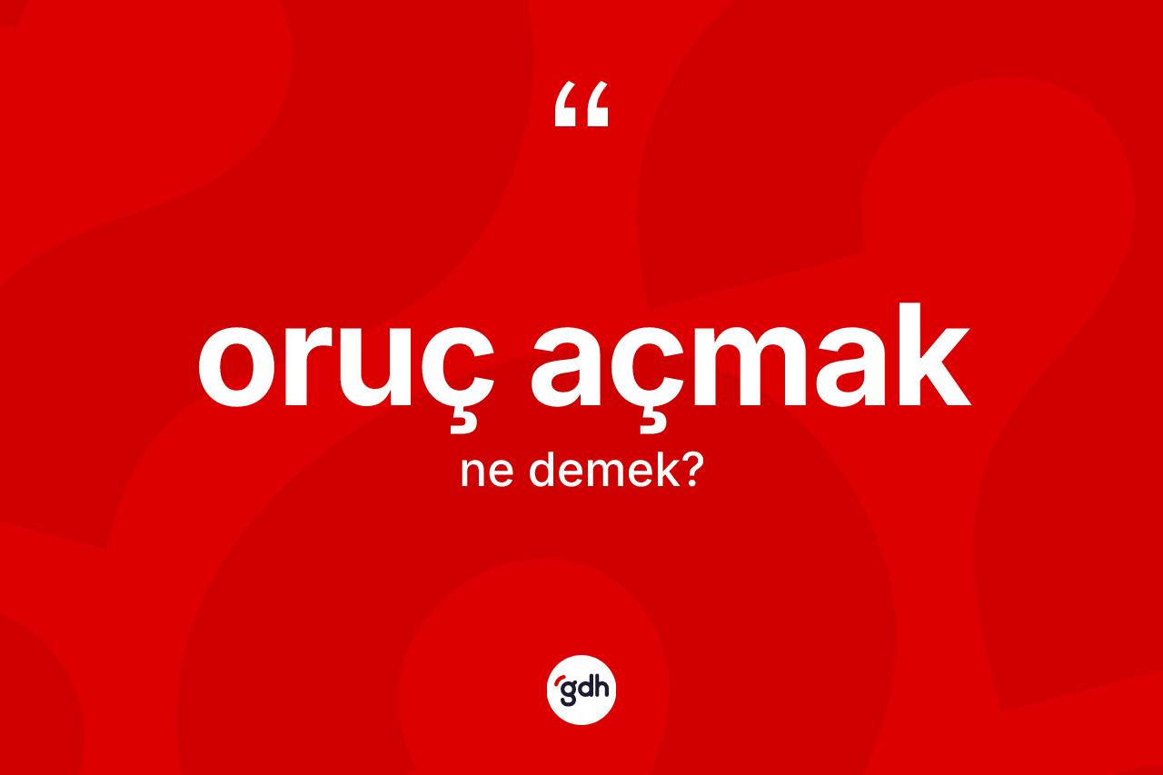 Oruç açmak ifadesinin anlamı nedir? Oruç açmak ifadesinin TDK anlamı nedir?
