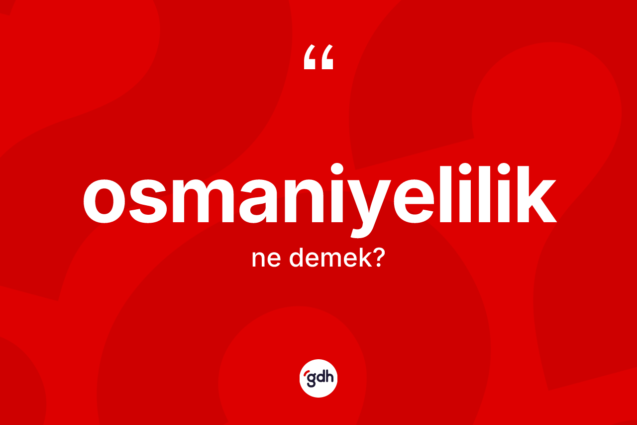 Osmaniyelilik kelimesi ne anlama gelir? Osmaniyelilik'in sözlükteki anlamı nedir?