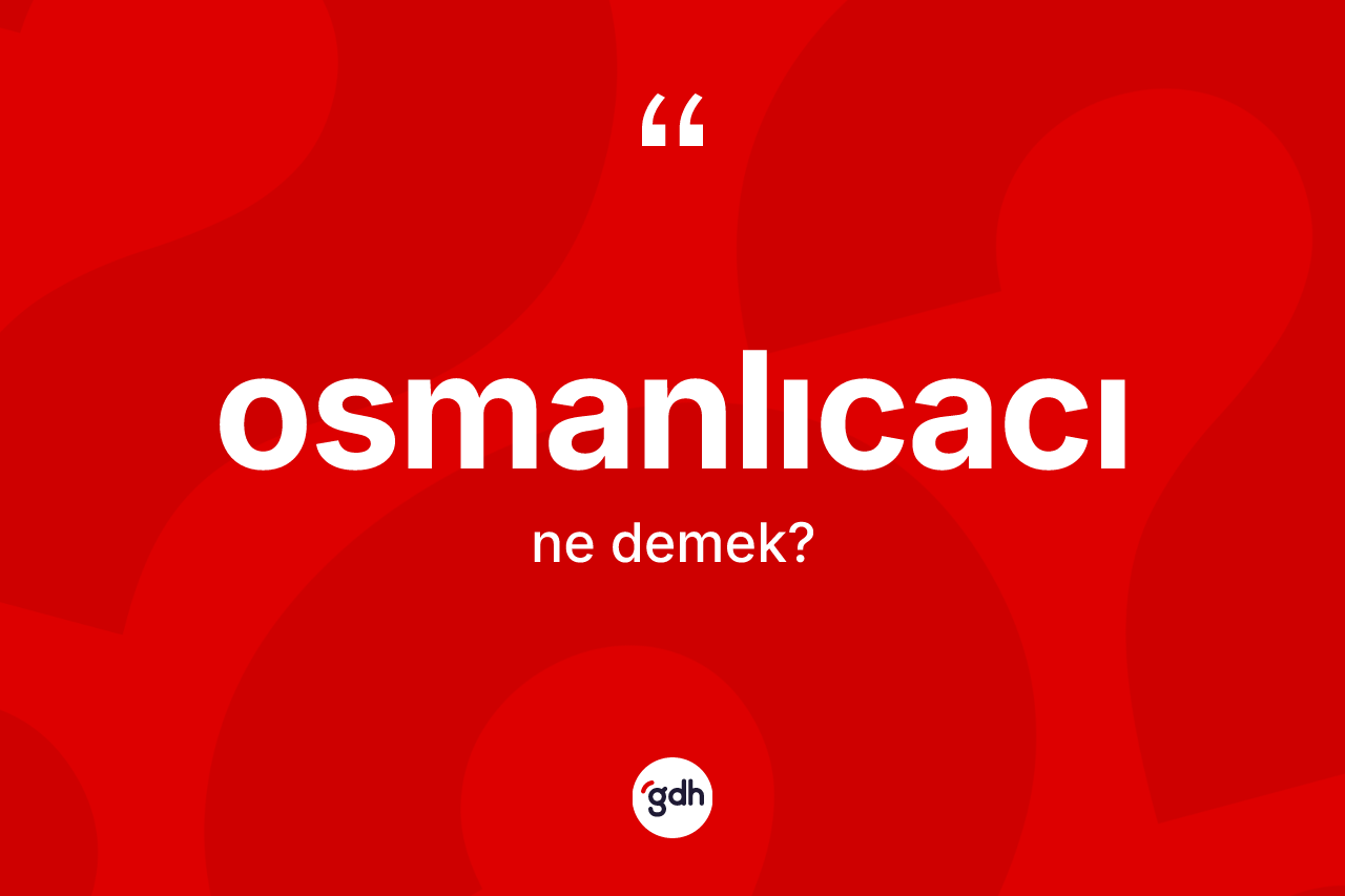 Osmanlıcacı kelimesi ne anlama gelir? Osmanlıcacı kelimesinin kaç farklı anlamı var?