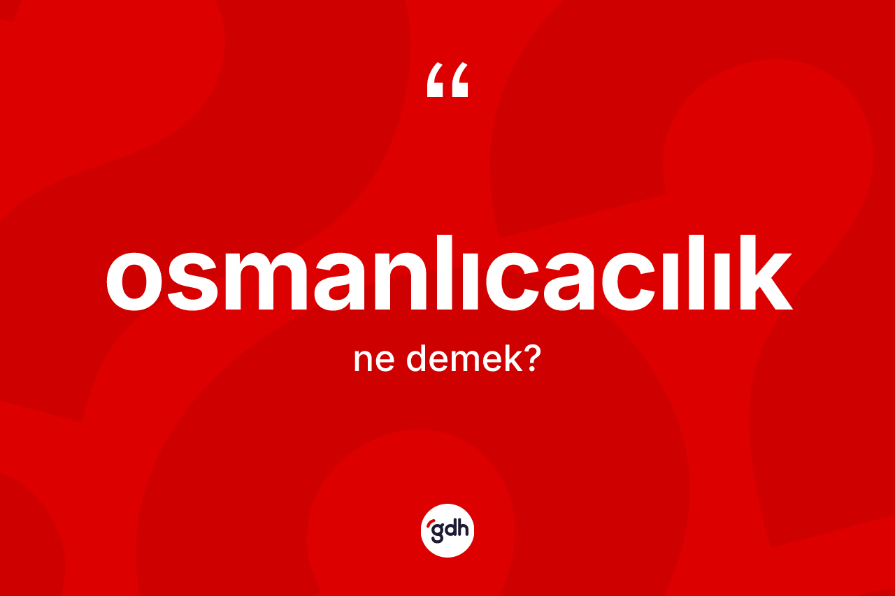 Osmanlıcacılık ne anlama gelir? Osmanlıcacılık'ın TDK'ya göre anlamı nedir?