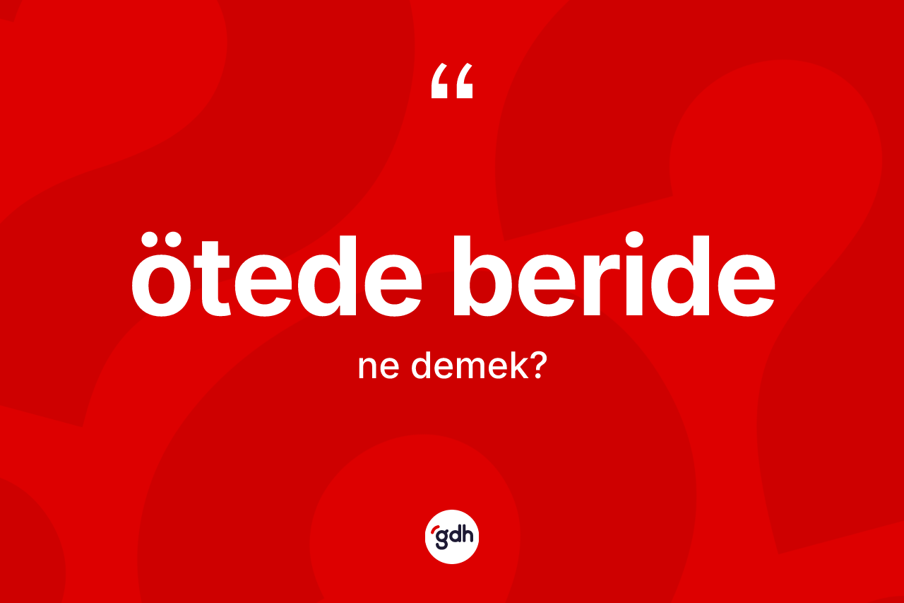 Ötede beride kelimesi nedir? Ötede beride kelimesinin TDK anlamı nedir?