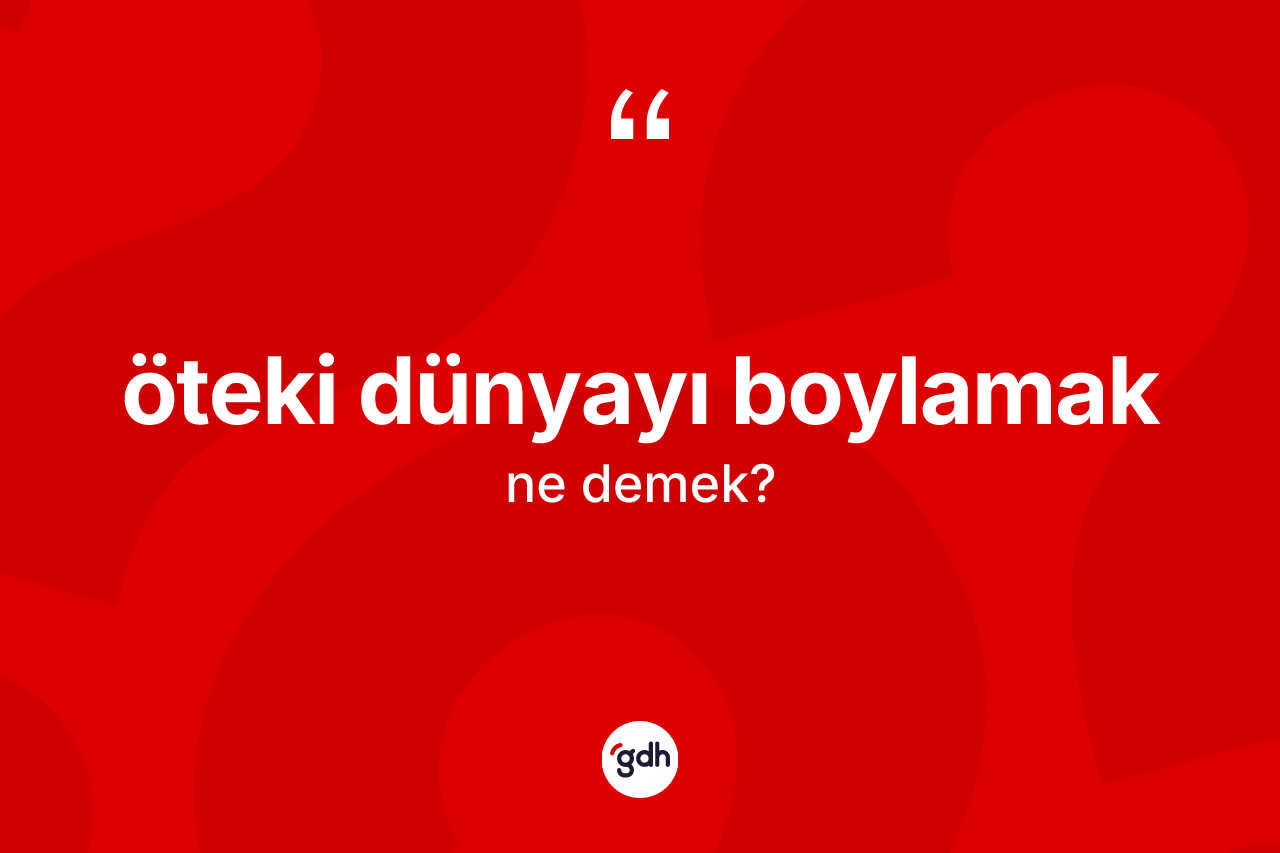 Öteki dünyayı boylamak ifadesinin kısaca tanımı nedir? Öteki dünyayı boylamak ifadesi nerede kullanılır?