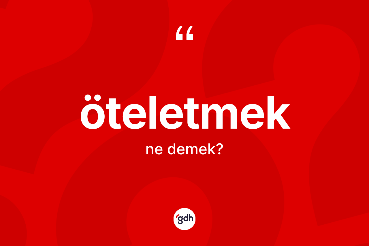 Öteletmek kelimesi ne anlama gelir? Öteletmeğin halk arasındaki kullanımı nasıldır?