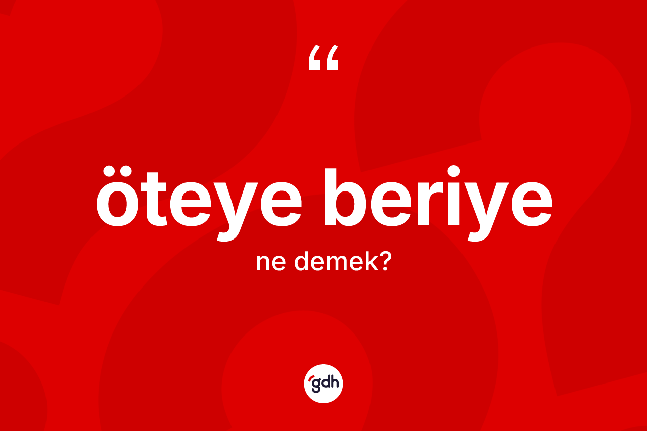 Öteye beriye kelimesi ne anlama gelir? Öteye beriyenin halk arasındaki kullanımı nasıldır?