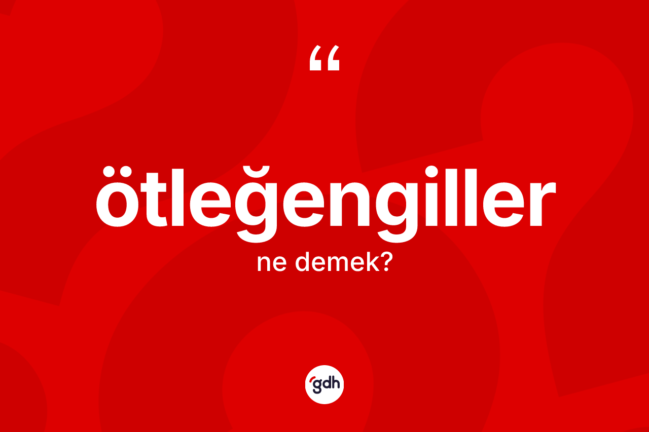 Ötleğengiller kelimesinin sözlükteki tanımı nedir? Ötleğengillerin TDK'ya göre anlamı nedir?