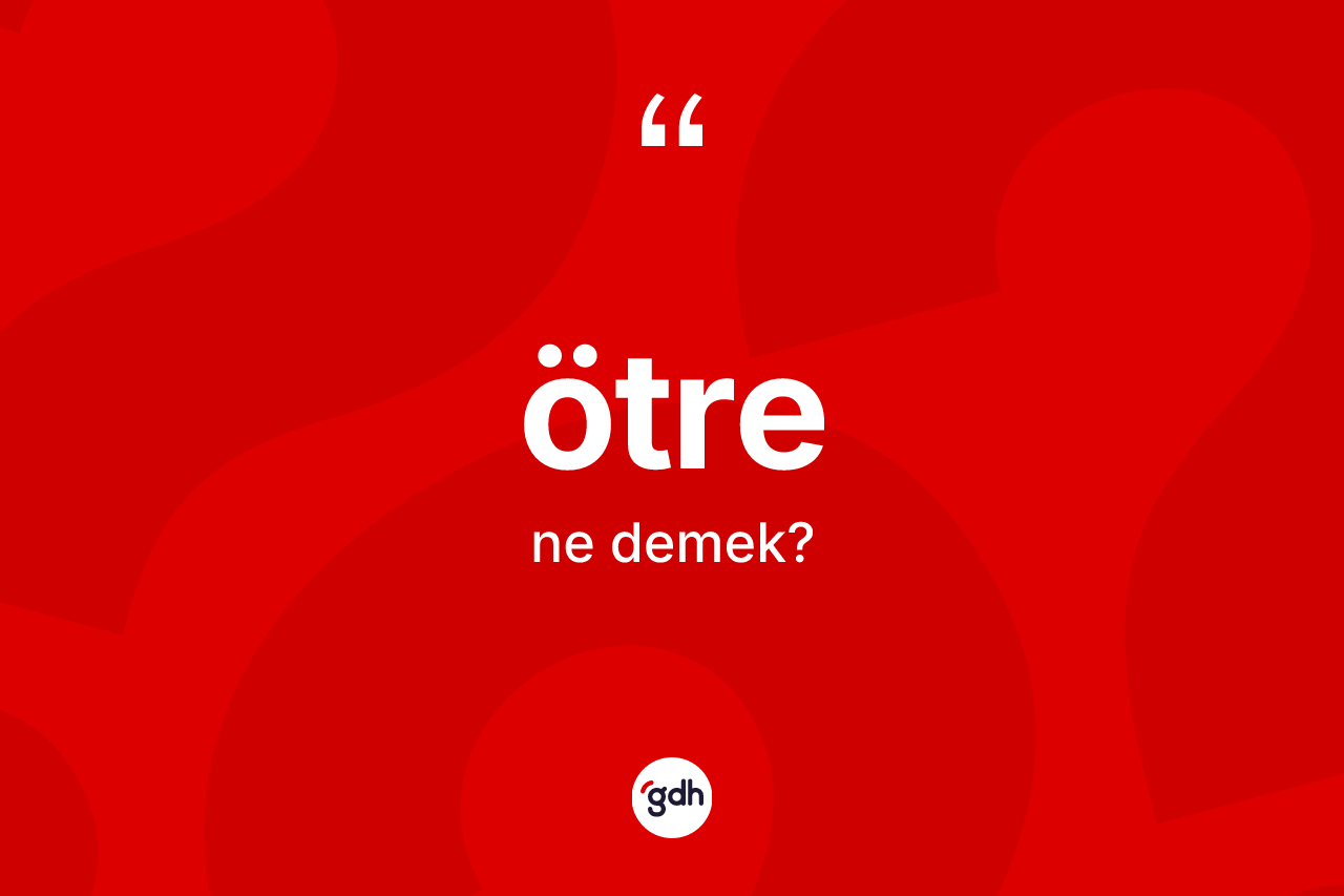 Ötre ne anlama gelir? Ötrenin TDK'ya göre anlamı nedir?