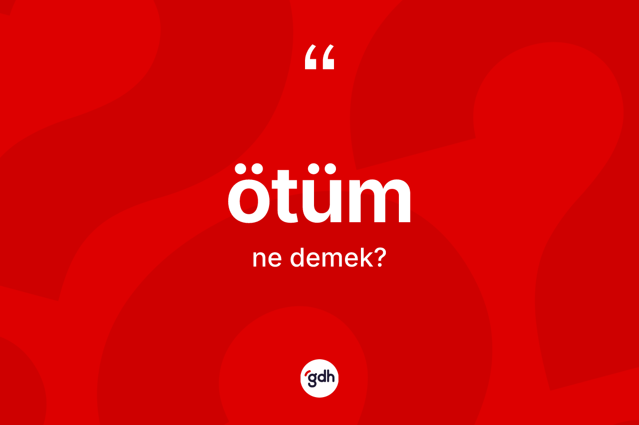 Ötüm  kelimesinin anlamı nedir? Ötüm ün halk arasındaki kullanımı nasıldır?