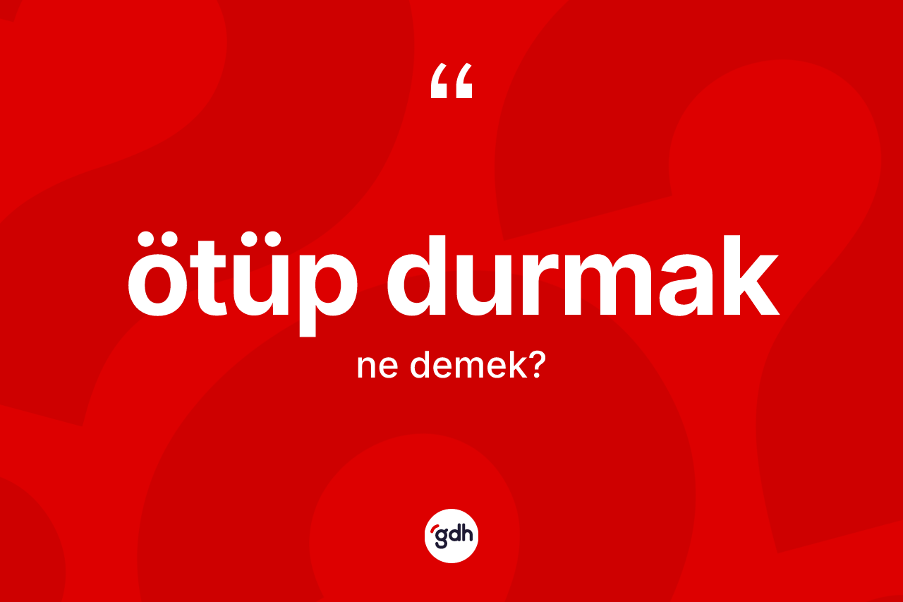 Ötüp durmak ifadesinin kısaca anlamı nedir? Ötüp durmak ifadesinin TDK'ya göre açıklaması nedir?