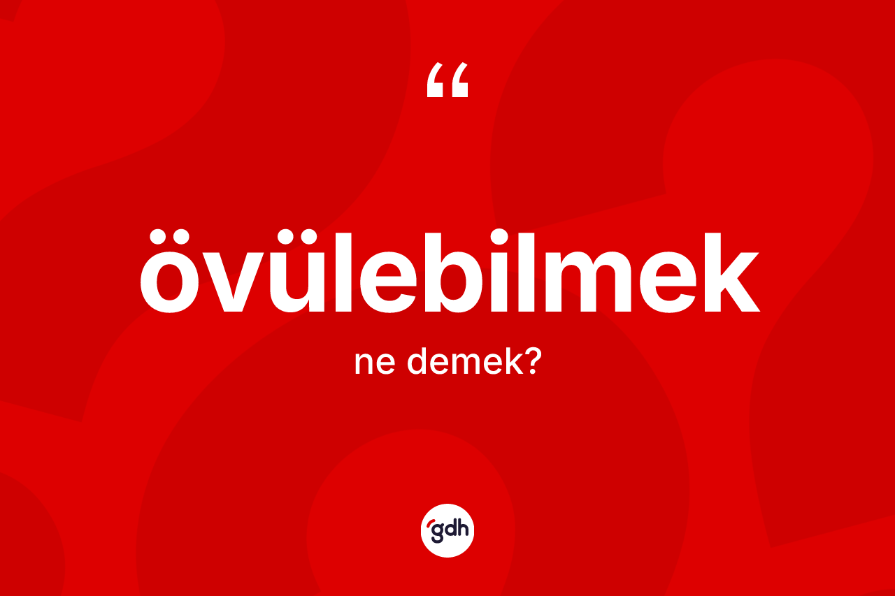 Övülebilmek kelimesinin anlamı nedir? Övülebilmeğin halk arasındaki kullanımı nasıldır?