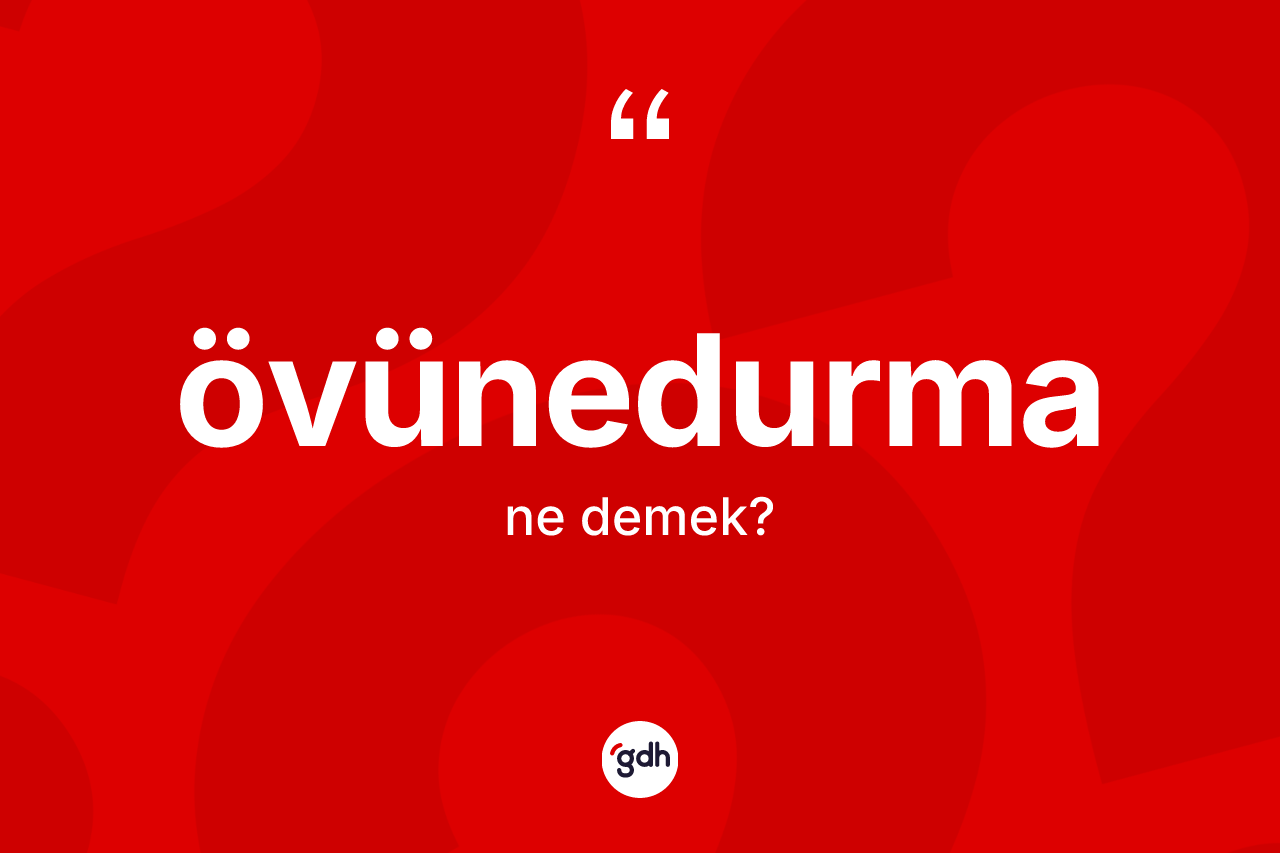 Övünedurma kelimesi ne anlama gelir? Övünedurmanın kısaca tanımı nedir?