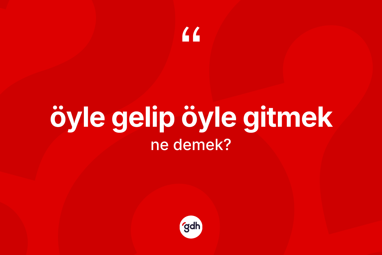Öyle gelip öyle gitmek ifadesi nedir? Öyle gelip öyle gitmek ifadesinin TDK anlamı nedir?