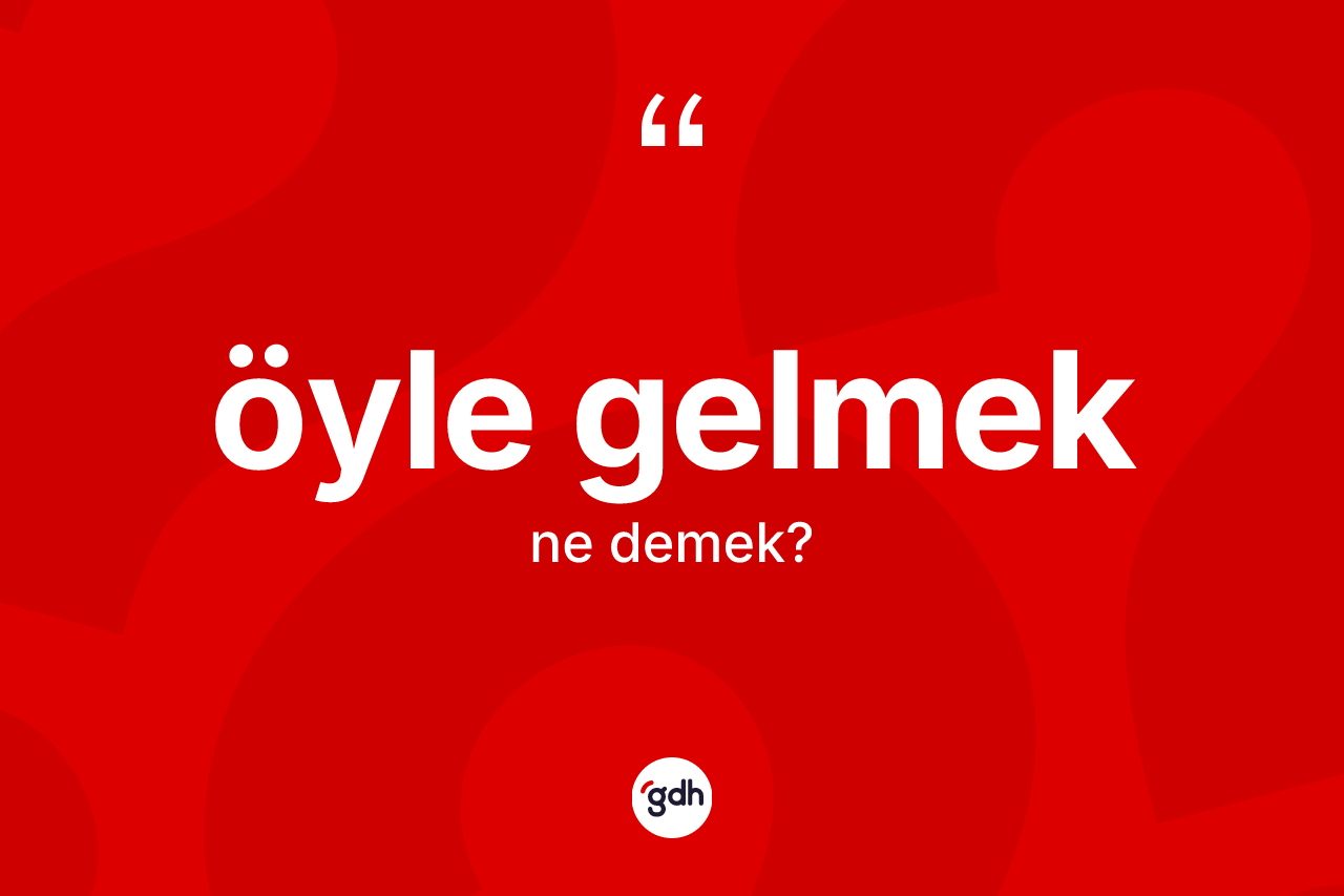 Öyle gelmek sözü ne anlama gelir? Öyle gelmek ifadesinin özellikleri nelerdir?