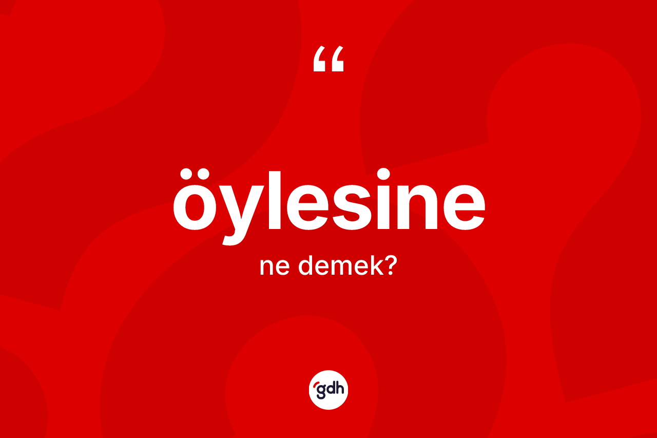 Öylesine kelimesi nedir? Öylesine kelimesinin TDK'ya göre açıklaması nedir?